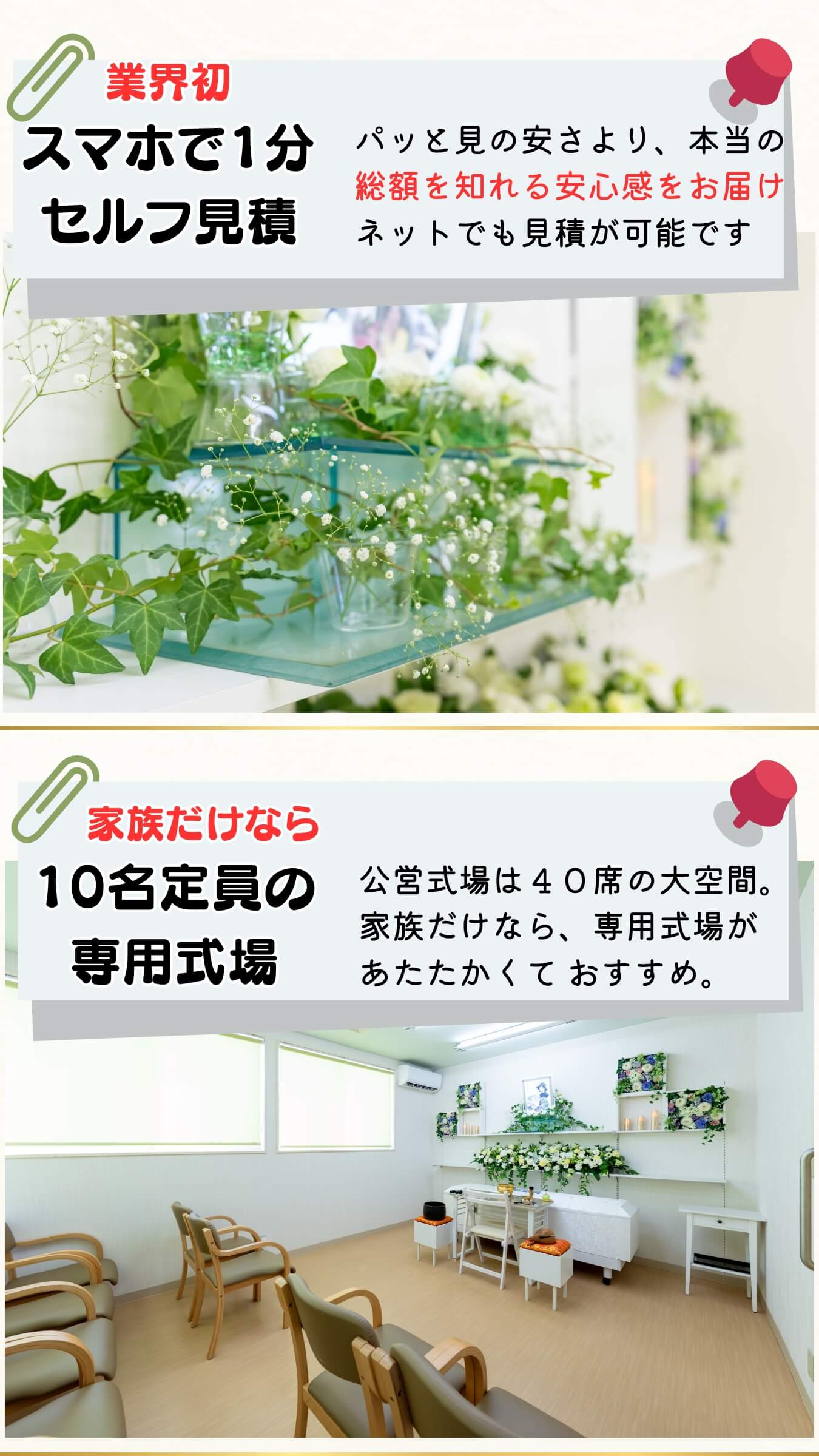 スマホで１分セルフ見積もり　ぱっと見の安さより、本当の総額を知れる安心を届け。ネットでも見積もりが可能です。 家族だけなら10名定員の専用式場。 公営式場は40席の大空間。家族だけなら、専用式場が暖かくておすすめ